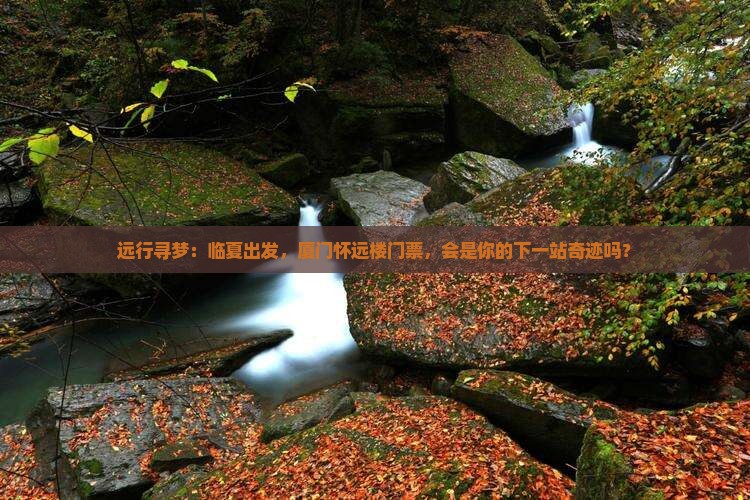 远行寻梦：临夏出发，厦门怀远楼门票，会是你的下一站奇迹吗？
