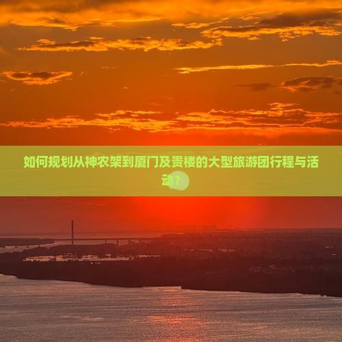 如何规划从神农架到厦门及贵楼的大型旅游团行程与活动？