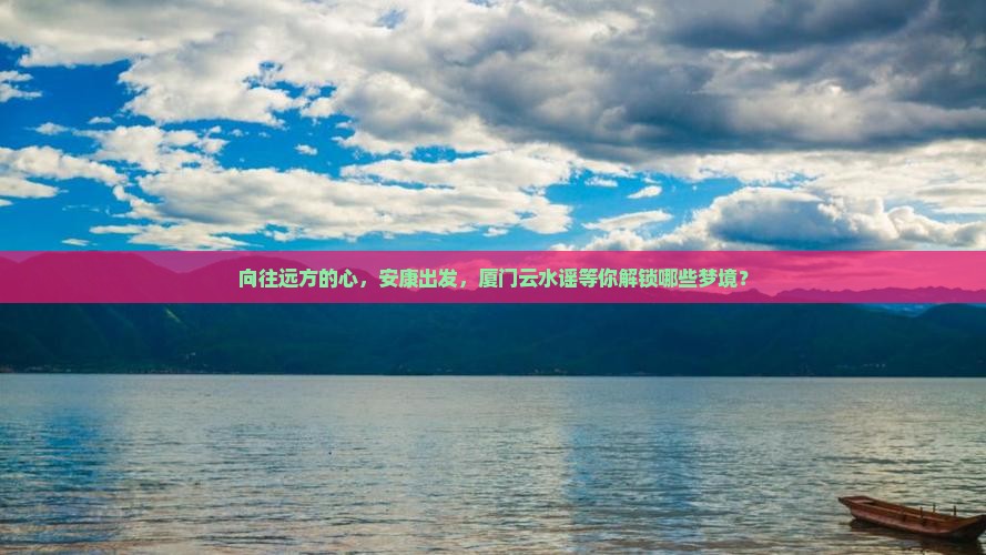 向往远方的心，安康出发，厦门云水谣等你解锁哪些梦境？