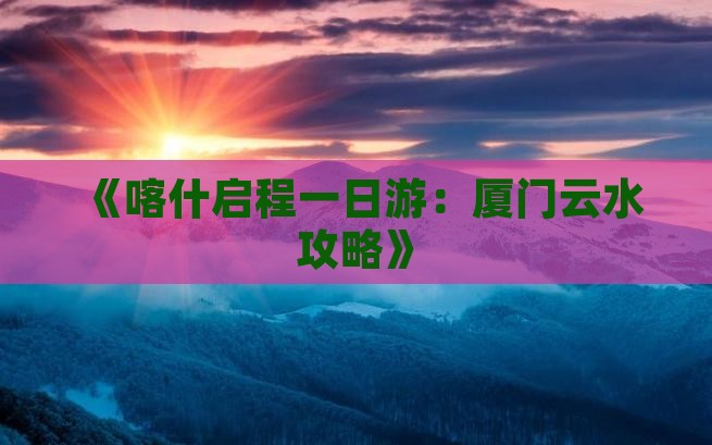 《喀什启程一日游：厦门云水攻略》