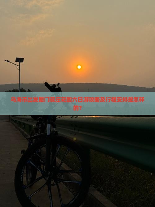 乌海市出发厦门菽庄花园六日游攻略及行程安排是怎样的？