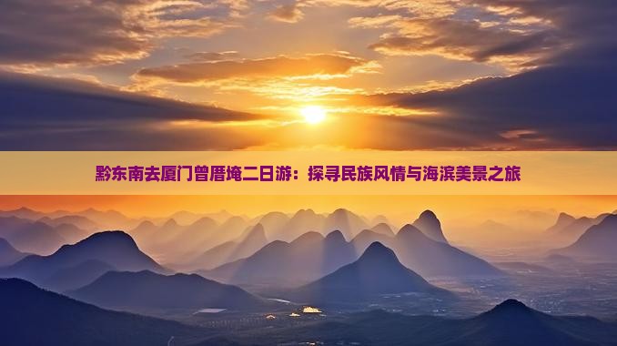 黔东南去厦门曾厝埯二日游：探寻民族风情与海滨美景之旅