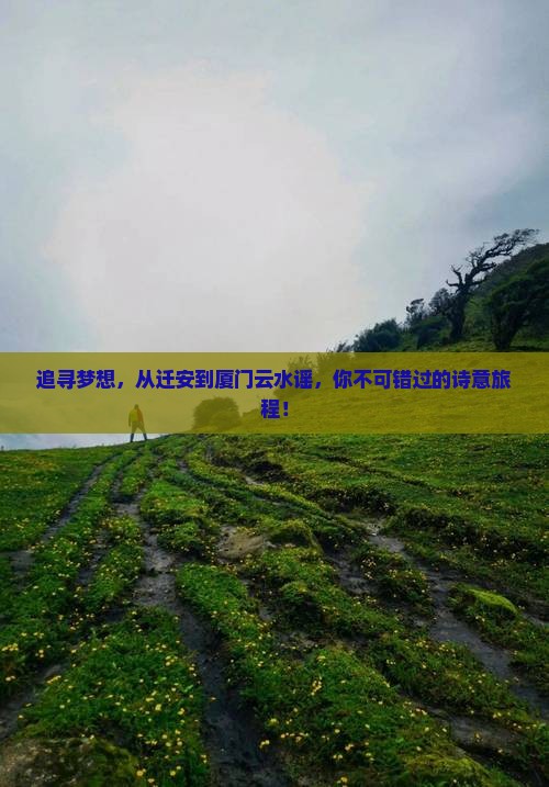 追寻梦想，从迁安到厦门云水谣，你不可错过的诗意旅程！