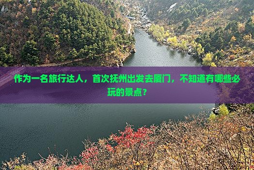 作为一名旅行达人，首次抚州出发去厦门，不知道有哪些必玩的景点？