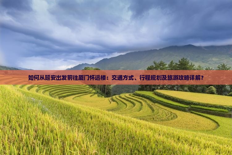 如何从延安出发前往厦门怀远楼：交通方式、行程规划及旅游攻略详解？