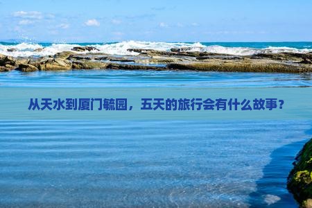 从天水到厦门毓园，五天的旅行会有什么故事？