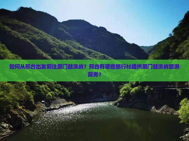 如何从邢台出发前往厦门鼓浪屿？邢台有哪些旅行社提供厦门鼓浪屿旅游服务？