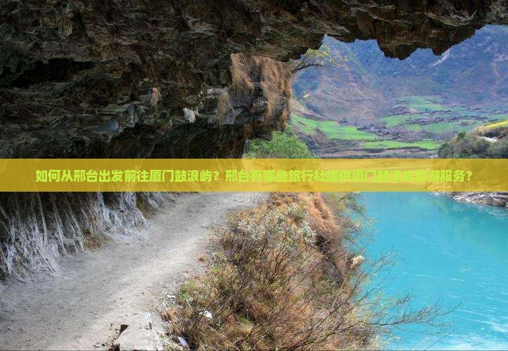 如何从邢台出发前往厦门鼓浪屿？邢台有哪些旅行社提供厦门鼓浪屿旅游服务？