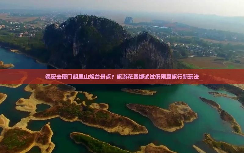 德宏去厦门胡里山炮台景点？旅游花费缚试试低预算旅行新玩法