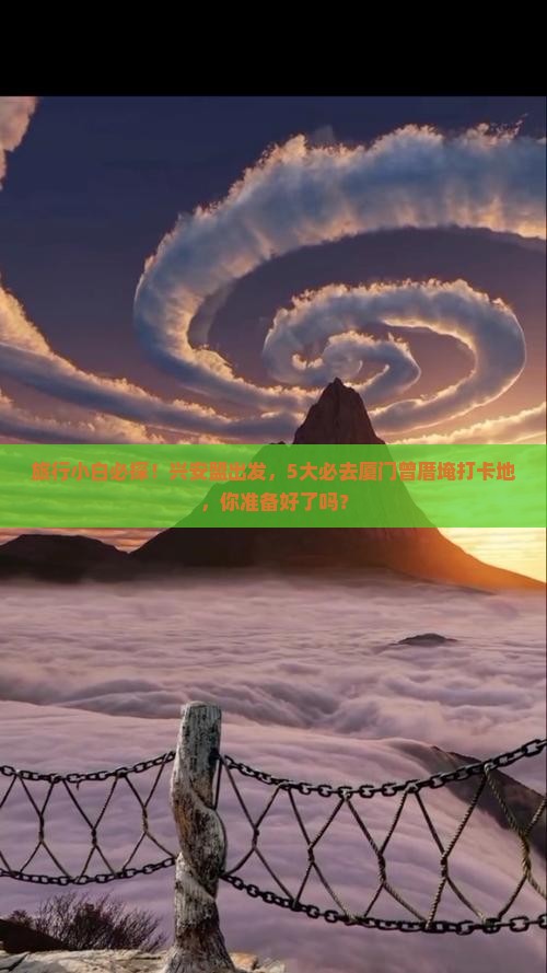 旅行小白必探！兴安盟出发，5大必去厦门曾厝埯打卡地，你准备好了吗？