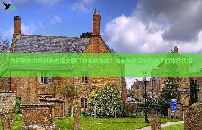 为何延边游客纷纷选择去厦门鼓浪屿旅游？痛点与热词新趋势下的旅行抉择！