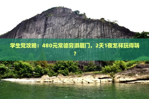 学生党攻略：480元常德穷游厦门，2天1夜怎样玩得嗨？