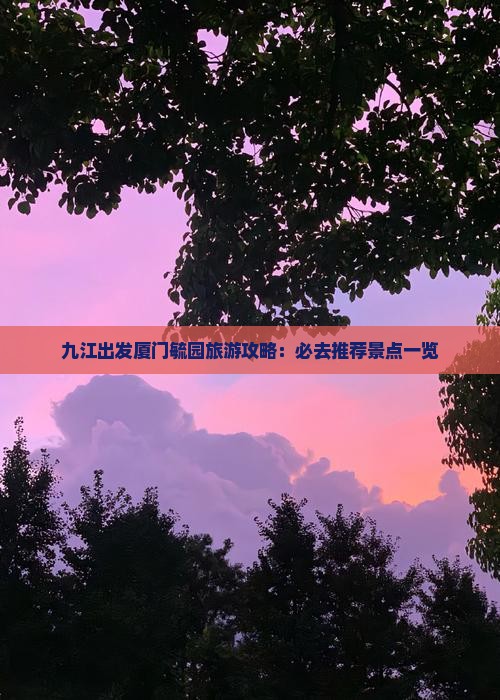 九江出发厦门毓园旅游攻略：必去推荐景点一览