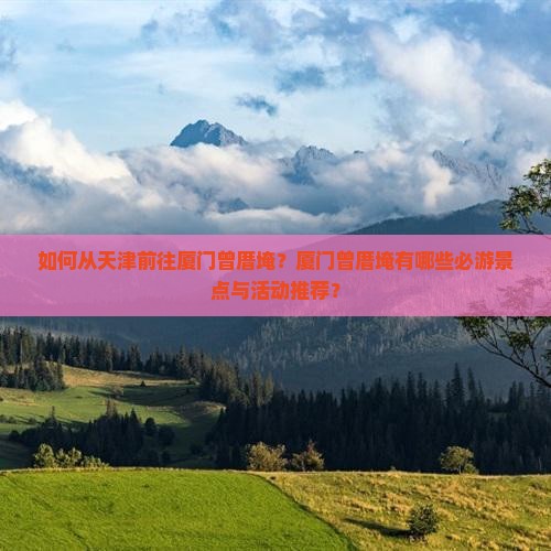 如何从天津前往厦门曾厝埯？厦门曾厝埯有哪些必游景点与活动推荐？