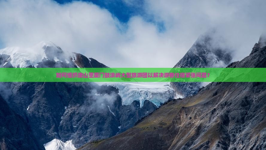 如何组织唐山至厦门鼓浪屿大型旅游团以解决游客住宿紧张问题？