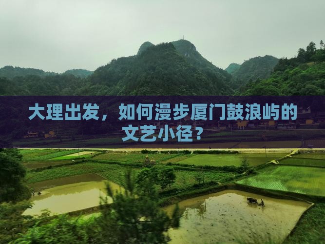 大理出发，如何漫步厦门鼓浪屿的文艺小径？
