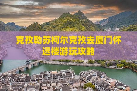 克孜勒苏柯尔克孜去厦门怀远楼游玩攻略