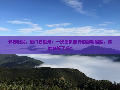 长春出发，厦门曾厝埯：一次团队旅行的温暖邂逅，你准备好了吗？
