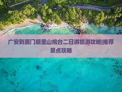 广安到厦门胡里山炮台二日游旅游攻略|推荐景点攻略