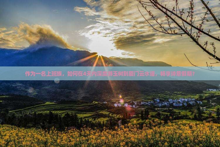 作为一名上班族，如何在4天内深度游玉树到厦门云水谣，畅享诗意假期？