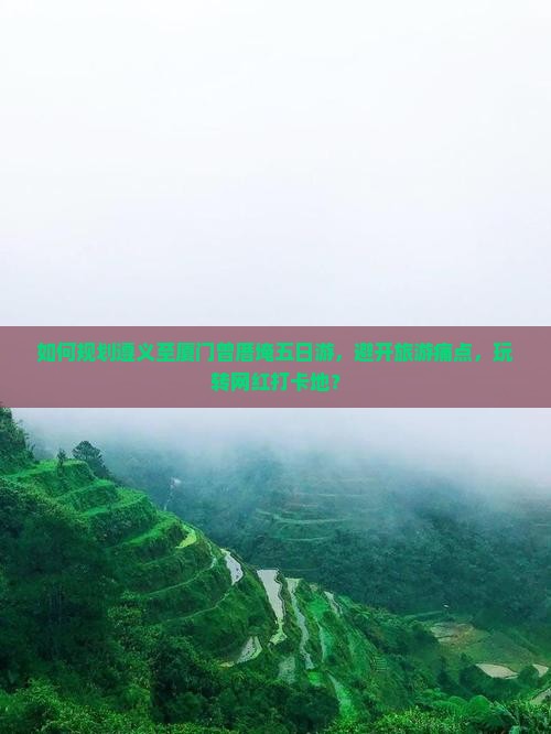 如何规划遵义至厦门曾厝埯五日游，避开旅游痛点，玩转网红打卡地？