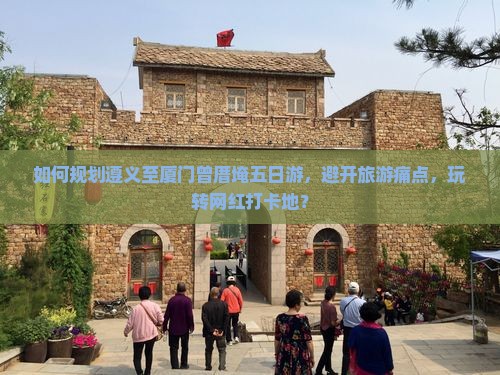 如何规划遵义至厦门曾厝埯五日游，避开旅游痛点，玩转网红打卡地？