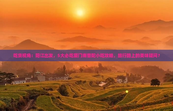 吃货视角：阳江出发，5大必吃厦门南普陀小吃攻略，旅行路上的美味疑问？