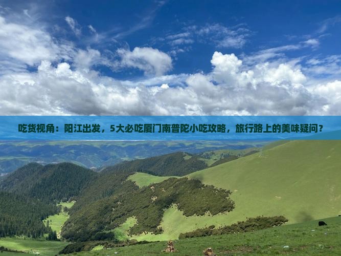 吃货视角：阳江出发，5大必吃厦门南普陀小吃攻略，旅行路上的美味疑问？