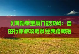 《阿勒泰至厦门鼓浪屿：自由行旅游攻略及经典路线指南》