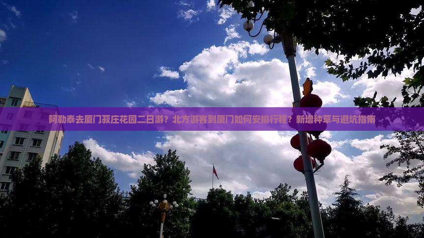 阿勒泰去厦门菽庄花园二日游？北方游客到厦门如何安排行程？新增种草与避坑指南