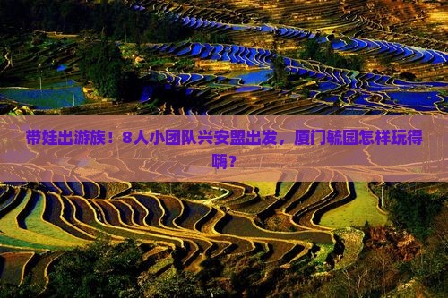 带娃出游族！8人小团队兴安盟出发，厦门毓园怎样玩得嗨？