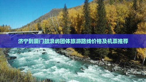 济宁到厦门鼓浪屿团体旅游路线价格及机票推荐