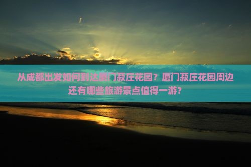 从成都出发如何到达厦门菽庄花园？厦门菽庄花园周边还有哪些旅游景点值得一游？
