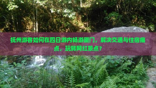 抚州游客如何在四日游内畅游厦门，解决交通与住宿痛点，玩转网红景点？