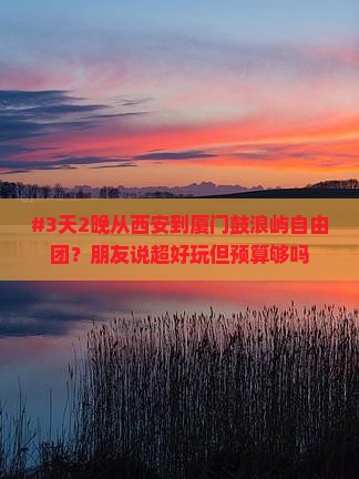 #3天2晚从西安到厦门鼓浪屿自由团？朋友说超好玩但预算够吗