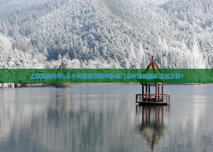 上班族如何用5天小长假策划鄂州到厦门云水谣的团队狂欢之旅？