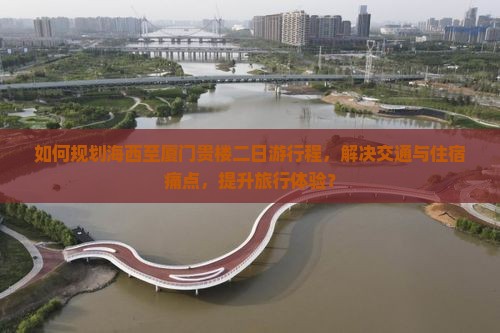 如何规划海西至厦门贵楼二日游行程，解决交通与住宿痛点，提升旅行体验？