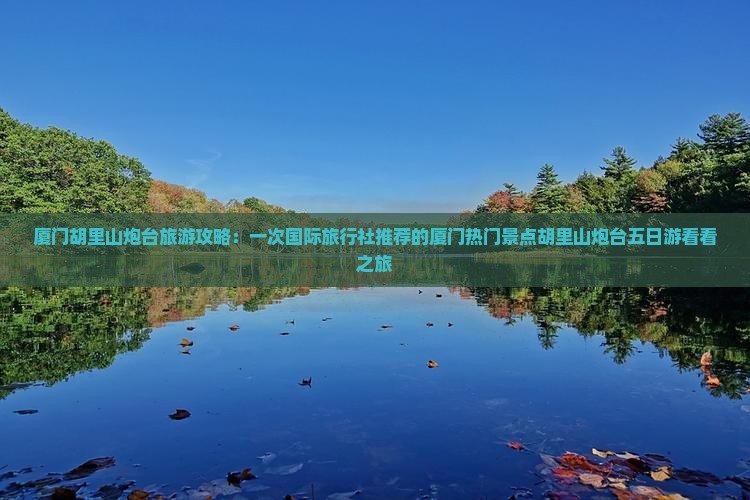 厦门胡里山炮台旅游攻略：一次国际旅行社推荐的厦门热门景点胡里山炮台五日游看看之旅