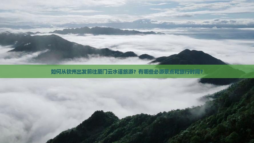 如何从钦州出发前往厦门云水谣旅游？有哪些必游景点和旅行时间？