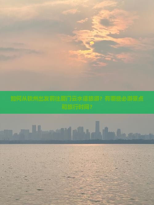 如何从钦州出发前往厦门云水谣旅游？有哪些必游景点和旅行时间？