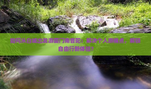 如何从白城出发游厦门南普陀：解决个人游痛点，解锁自由行新体验？