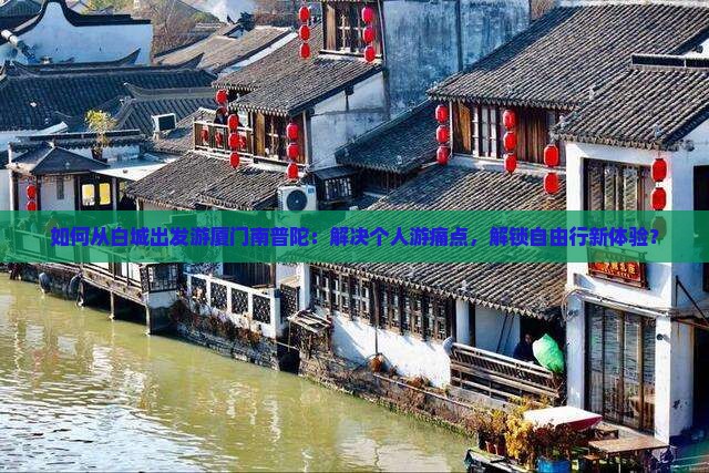 如何从白城出发游厦门南普陀：解决个人游痛点，解锁自由行新体验？