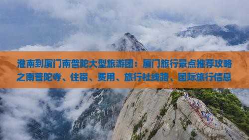 淮南到厦门南普陀大型旅游团：厦门旅行景点推荐攻略之南普陀寺、住宿、费用、旅行社线路、国际旅行信息