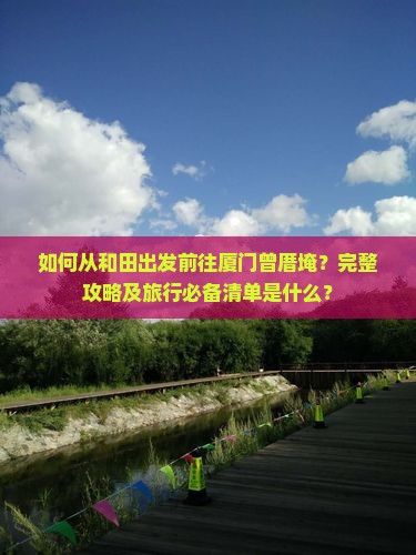如何从和田出发前往厦门曾厝埯？完整攻略及旅行必备清单是什么？