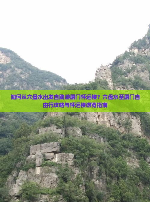 如何从六盘水出发自助游厦门怀远楼？六盘水至厦门自由行攻略与怀远楼游览指南