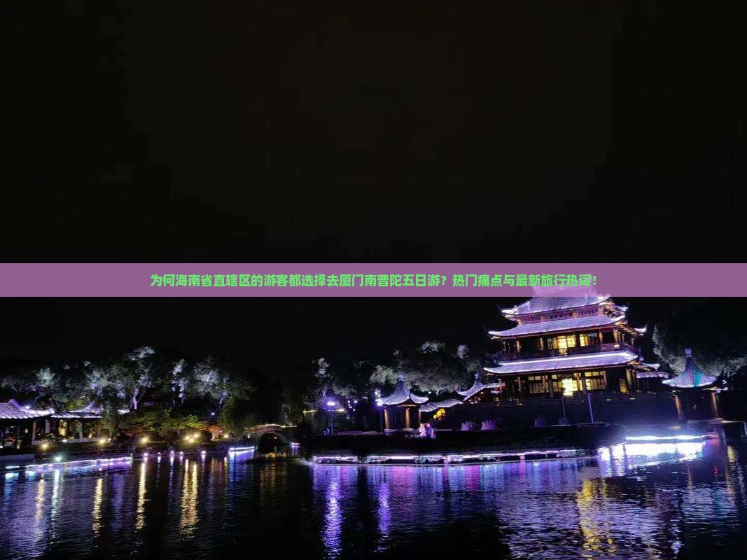 为何海南省直辖区的游客都选择去厦门南普陀五日游？热门痛点与最新旅行热词！