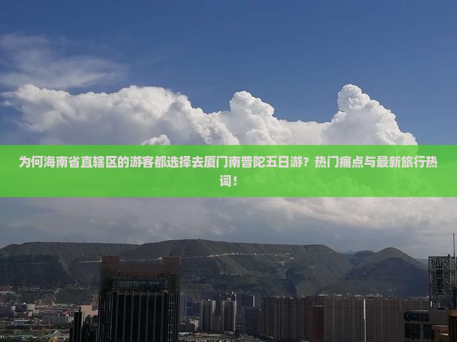 为何海南省直辖区的游客都选择去厦门南普陀五日游？热门痛点与最新旅行热词！