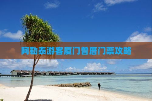 阿勒泰游客厦门曾厝门票攻略