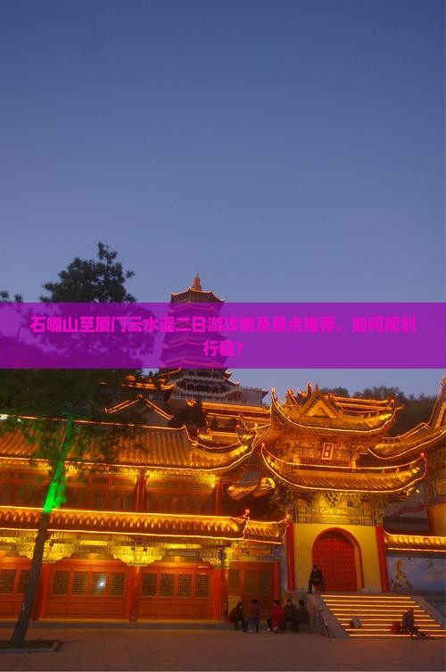 石嘴山至厦门云水谣二日游攻略及景点推荐，如何规划行程？
