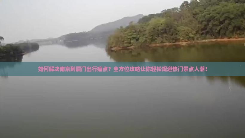 如何解决南京到厦门出行痛点？全方位攻略让你轻松规避热门景点人潮！